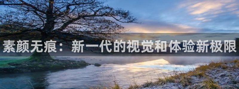 奇亿娱乐4招商：素颜无痕：新一代的视觉和体验新极限