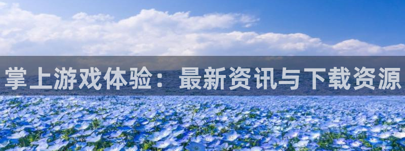 奇亿娱乐什么意思：掌上游戏体验：最新资讯与下载资源
