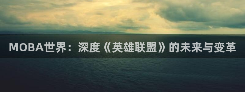 奇亿娱乐测速：MOBA世界：深度《英雄联盟》的未来与变革
