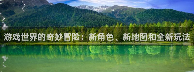 奇亿娱乐平台注册开户：游戏世界的奇妙冒险：新角色、新地图和全