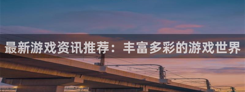 奇亿娱乐游戏：最新游戏资讯推荐：丰富多彩的游戏世界