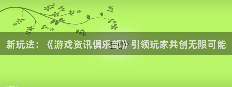 奇亿娱乐平台官方网站：新玩法：《游戏资讯俱乐部》引领玩家共创