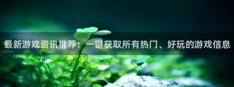 奇亿娱乐注册登录平台：最新游戏资讯推荐：一键获取所有热门、好