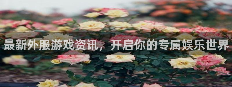 奇亿娱乐官网登录账号：最新外服游戏资讯，开启你的专属娱乐世界