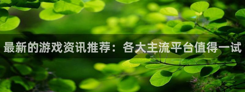 奇亿娱乐s.3.4.8.2稳定版：最新的游戏资讯推荐：各大主