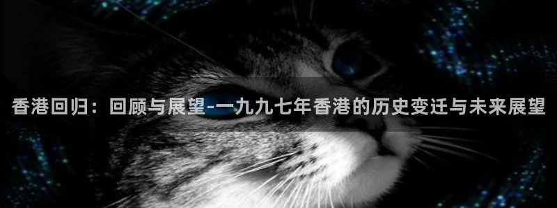 球神直播体育：香港回归：回顾与展望-一九九七年香港的历史变迁与未来展望