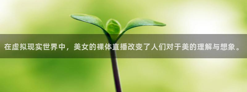 球神直播足球：在虚拟现实世界中，美女的裸体直播改变了人们对于美的理解与想象。
