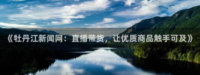 球神直播官网：《牡丹江新闻网：直播带货，让优质商品触手可及》